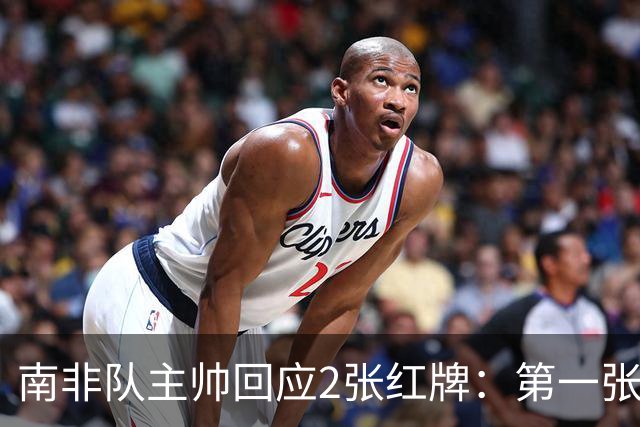 南非队主帅回应2张红牌：第一张无异议 第二张量刑过重